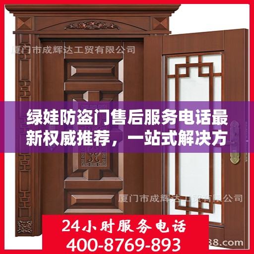 绿娃防盗门售后服务电话最新权威推荐，一站式解决方案，快速响应您的需求！