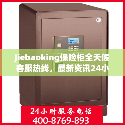 Jiebaoking保险柜全天候客服热线，最新资讯24小时不打烊