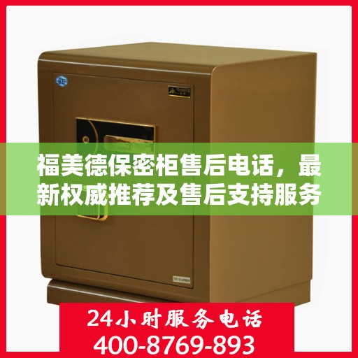 福美德保密柜售后电话，最新权威推荐及售后支持服务