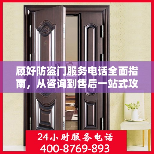 顾好防盗门服务电话全面指南，从咨询到售后一站式攻略