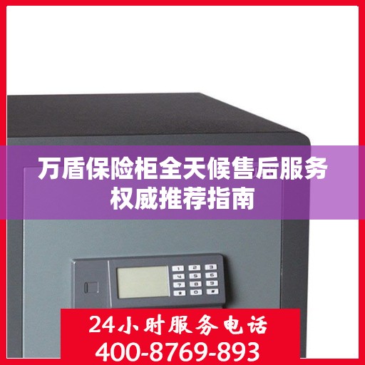 万盾保险柜全天候售后服务权威推荐指南