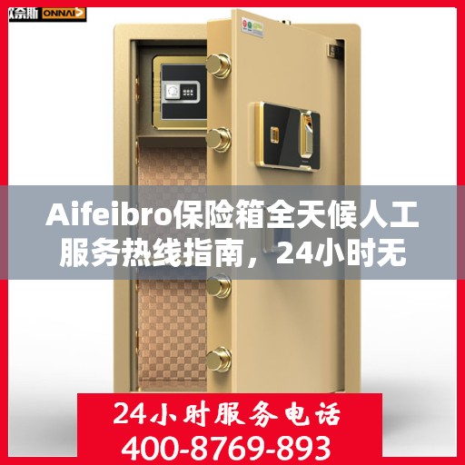Aifeibro保险箱全天候人工服务热线指南，24小时无忧服务详解