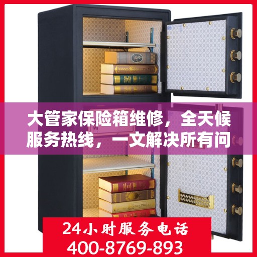 大管家保险箱维修，全天候服务热线，一文解决所有问题