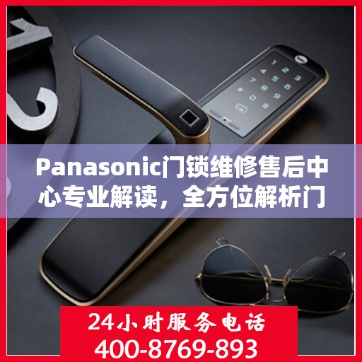 Panasonic门锁维修售后中心专业解读，全方位解析门锁问题及解决方案