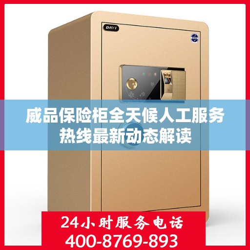 威品保险柜全天候人工服务热线最新动态解读