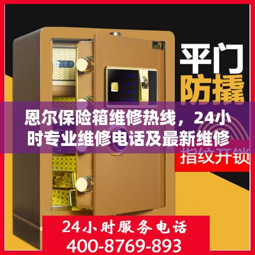 恩尔保险箱维修热线，24小时专业维修电话及最新维修指南攻略
