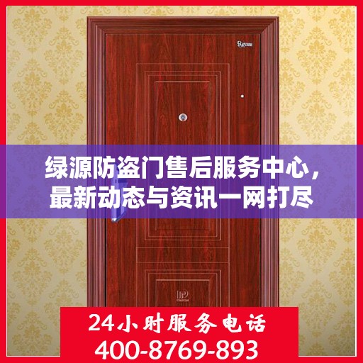 绿源防盗门售后服务中心，最新动态与资讯一网打尽
