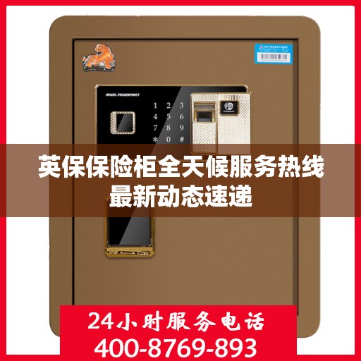英保保险柜全天候服务热线最新动态速递