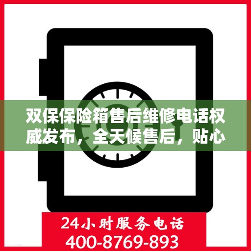 双保保险箱售后维修电话权威发布，全天候售后，贴心服务不间断