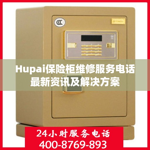 Hupai保险柜维修服务电话最新资讯及解决方案