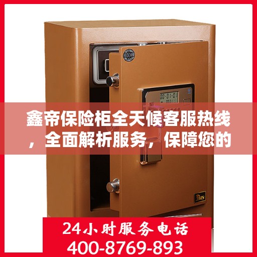 鑫帝保险柜全天候客服热线，全面解析服务，保障您的安全选择
