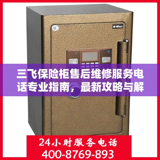 三飞保险柜售后维修服务电话专业指南，最新攻略与解决方案