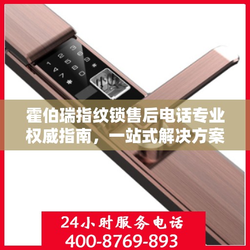 霍伯瑞指纹锁售后电话专业权威指南，一站式解决方案与贴心服务体验