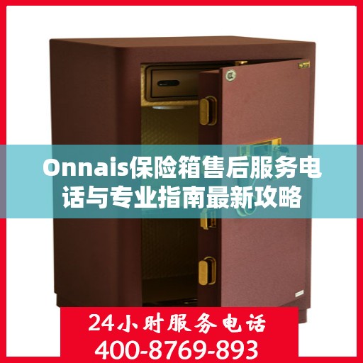 Onnais保险箱售后服务电话与专业指南最新攻略
