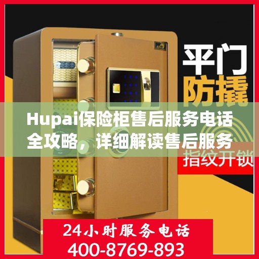 Hupai保险柜售后服务电话全攻略，详细解读售后服务的每一个细节