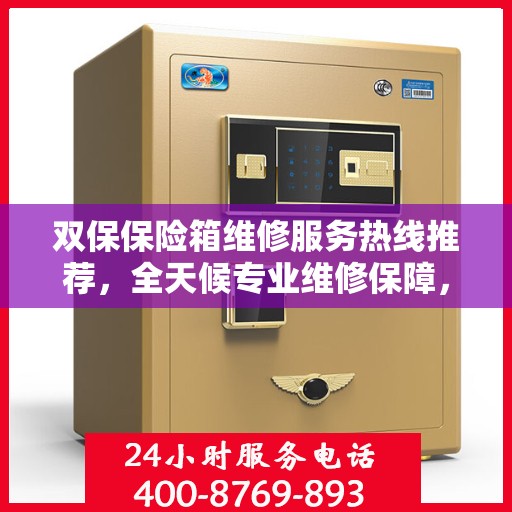 双保保险箱维修服务热线推荐，全天候专业维修保障，权威推荐！