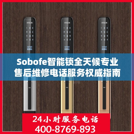Sobofe智能锁全天候专业售后维修电话服务权威指南
