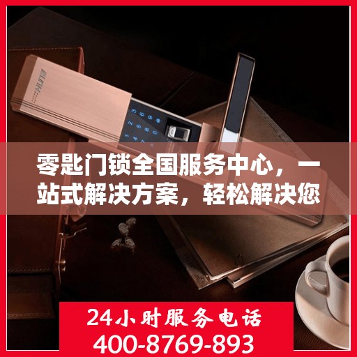 零匙门锁全国服务中心，一站式解决方案，轻松解决您的锁具问题