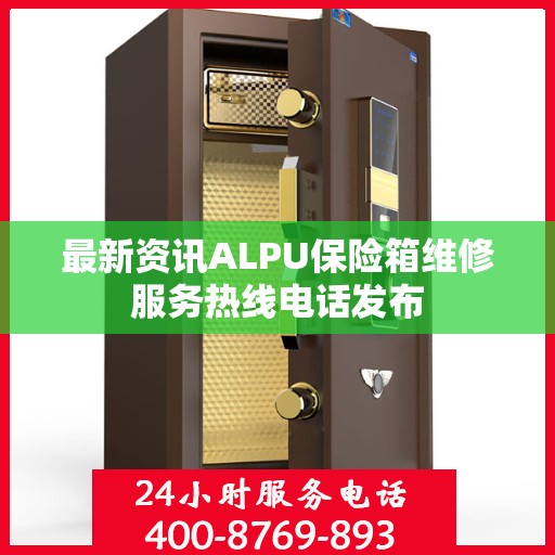 最新资讯ALPU保险箱维修服务热线电话发布