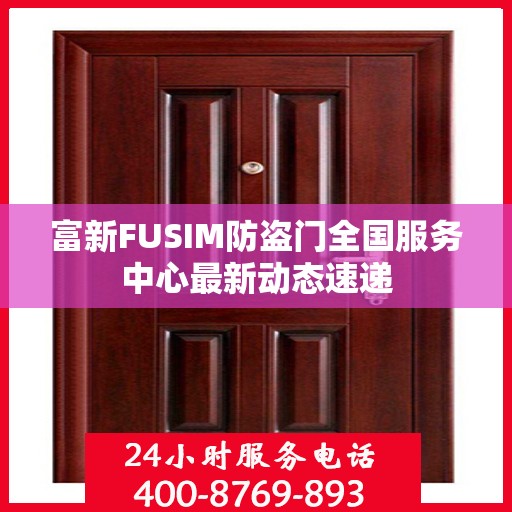 富新FUSIM防盗门全国服务中心最新动态速递