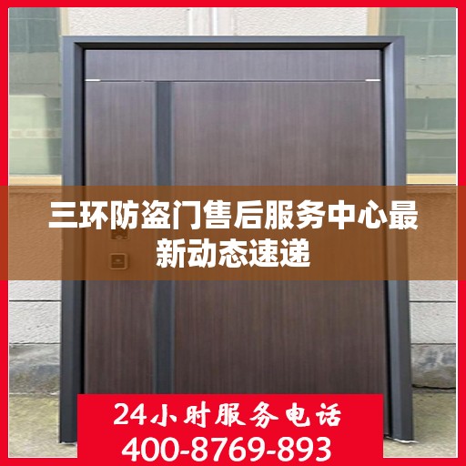 三环防盗门售后服务中心最新动态速递