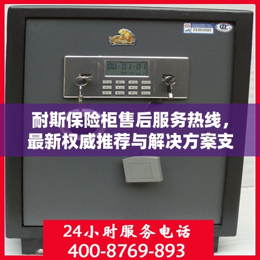 耐斯保险柜售后服务热线，最新权威推荐与解决方案支持