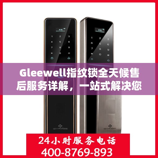 Gleewell指纹锁全天候售后服务详解，一站式解决您的售后需求