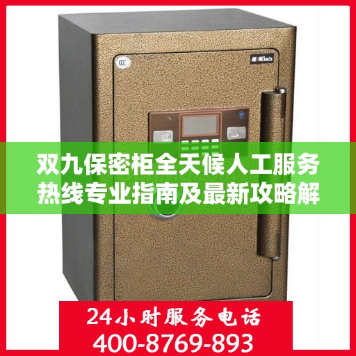 双九保密柜全天候人工服务热线专业指南及最新攻略解析