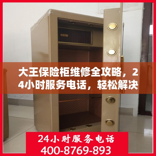 大王保险柜维修全攻略，24小时服务电话，轻松解决您的维修难题