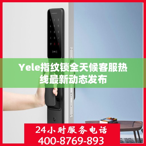 Yele指纹锁全天候客服热线最新动态发布