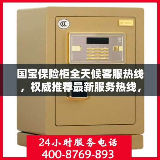 国宝保险柜全天候客服热线，权威推荐最新服务热线，保障您的安全需求随时响应