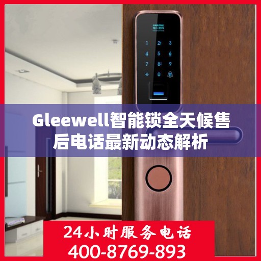 Gleewell智能锁全天候售后电话最新动态解析