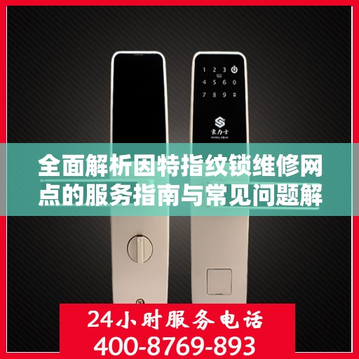 全面解析因特指纹锁维修网点的服务指南与常见问题解决之道