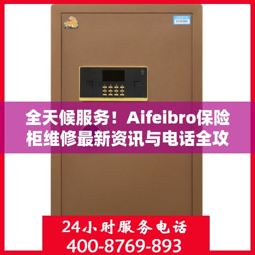 全天候服务！Aifeibro保险柜维修最新资讯与电话全攻略