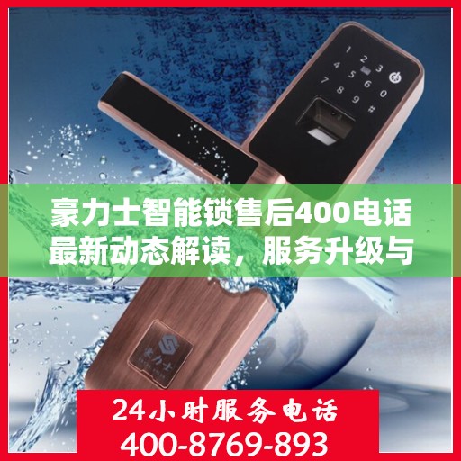 豪力士智能锁售后400电话最新动态解读，服务升级与顾客需求同步