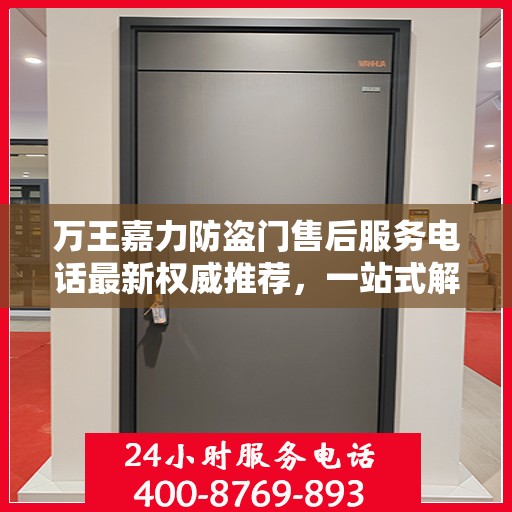 万王嘉力防盗门售后服务电话最新权威推荐，一站式解决方案的贴心通道