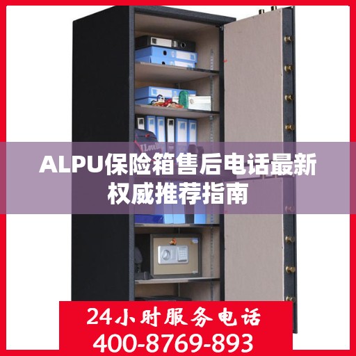 ALPU保险箱售后电话最新权威推荐指南