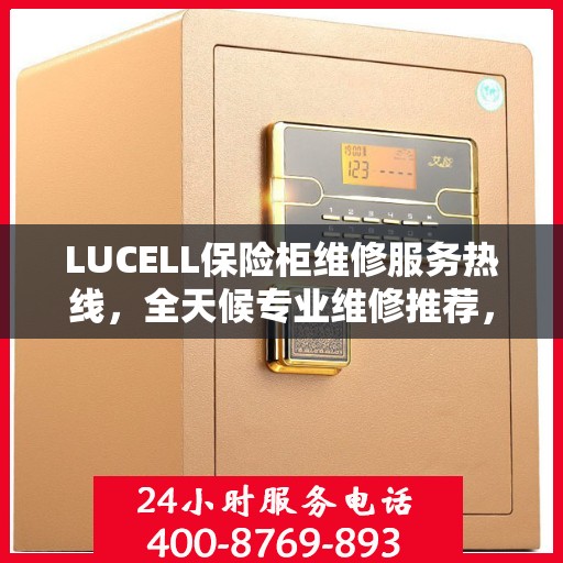 LUCELL保险柜维修服务热线，全天候专业维修推荐，权威推荐最新电话资讯