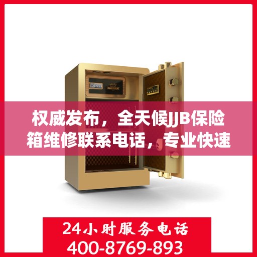 权威发布，全天候JJB保险箱维修联系电话，专业快速响应服务！