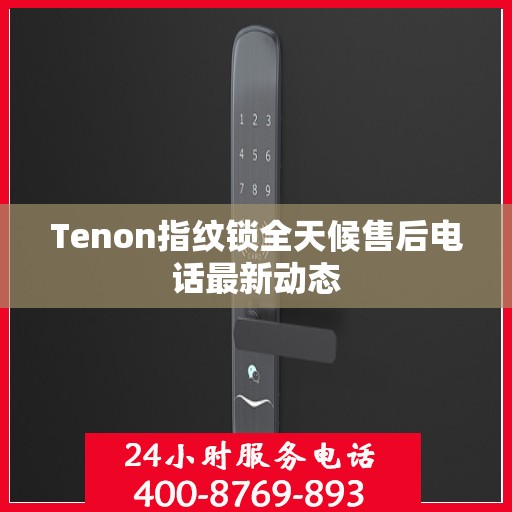 Tenon指纹锁全天候售后电话最新动态