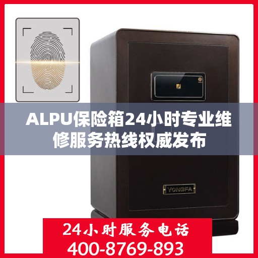 ALPU保险箱24小时专业维修服务热线权威发布