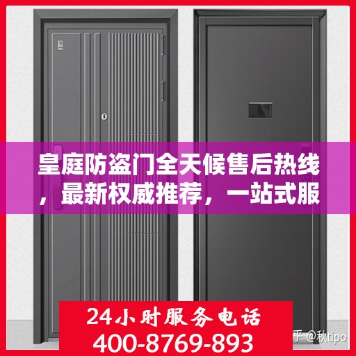 皇庭防盗门全天候售后热线，最新权威推荐，一站式服务保障！