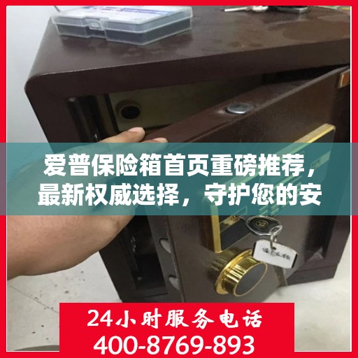 爱普保险箱首页重磅推荐，最新权威选择，守护您的安全之选