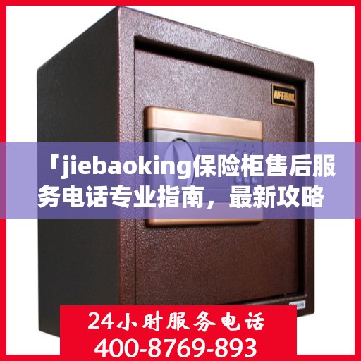 「jiebaoking保险柜售后服务电话专业指南，最新攻略揭秘」
