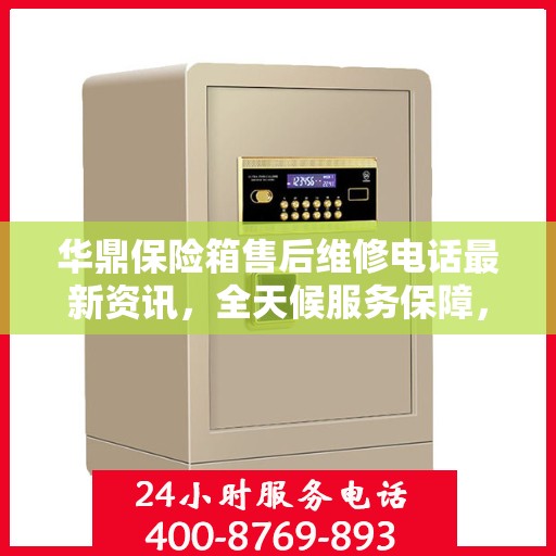华鼎保险箱售后维修电话最新资讯，全天候服务保障，让您无忧使用