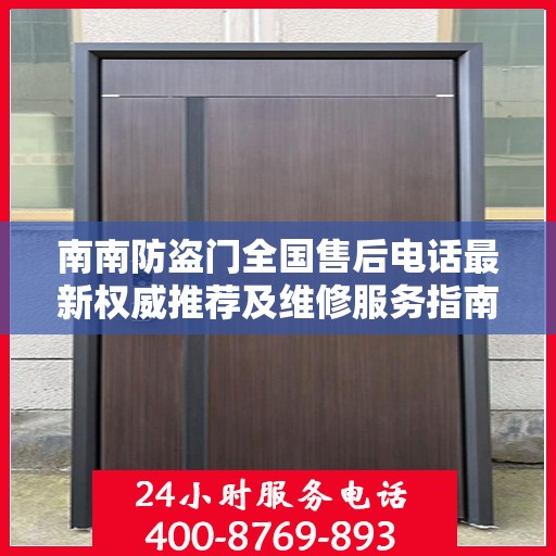 南南防盗门全国售后电话最新权威推荐及维修服务指南