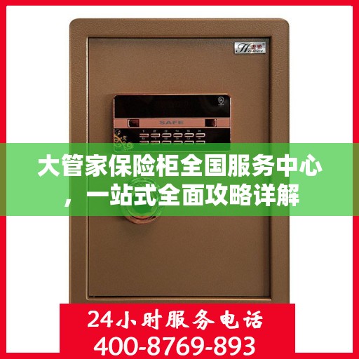 大管家保险柜全国服务中心，一站式全面攻略详解