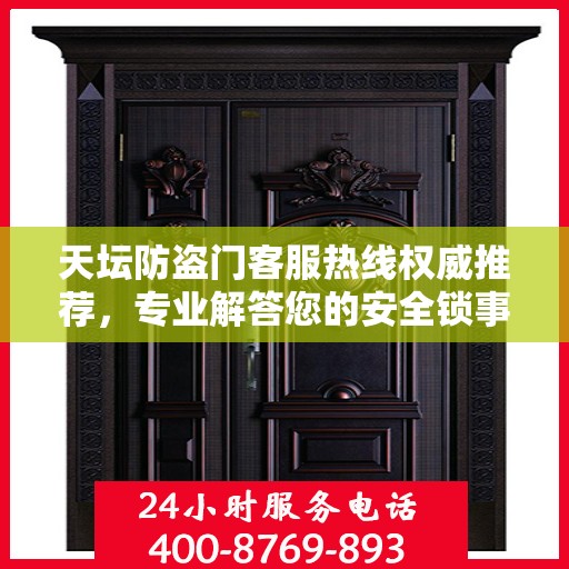 天坛防盗门客服热线权威推荐，专业解答您的安全锁事问题