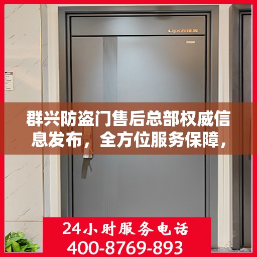 群兴防盗门售后总部权威信息发布，全方位服务保障，让您安心无忧