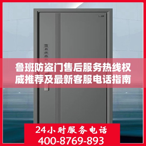 鲁班防盗门售后服务热线权威推荐及最新客服电话指南